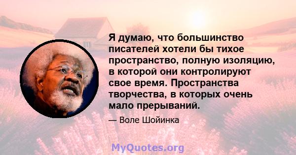 Я думаю, что большинство писателей хотели бы тихое пространство, полную изоляцию, в которой они контролируют свое время. Пространства творчества, в которых очень мало прерываний.