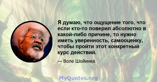 Я думаю, что ощущение того, что если кто-то поверил абсолютно в какой-либо причине, то нужно иметь уверенность, самооценку, чтобы пройти этот конкретный курс действий.