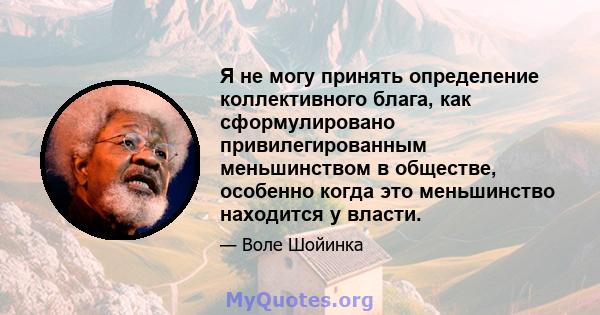 Я не могу принять определение коллективного блага, как сформулировано привилегированным меньшинством в обществе, особенно когда это меньшинство находится у власти.