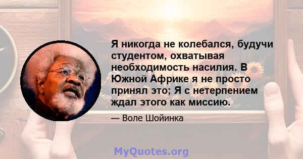 Я никогда не колебался, будучи студентом, охватывая необходимость насилия. В Южной Африке я не просто принял это; Я с нетерпением ждал этого как миссию.