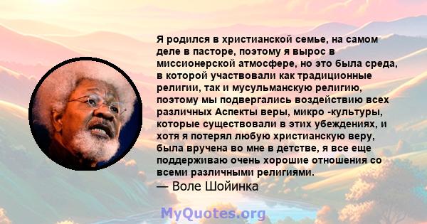 Я родился в христианской семье, на самом деле в пасторе, поэтому я вырос в миссионерской атмосфере, но это была среда, в которой участвовали как традиционные религии, так и мусульманскую религию, поэтому мы подвергались 