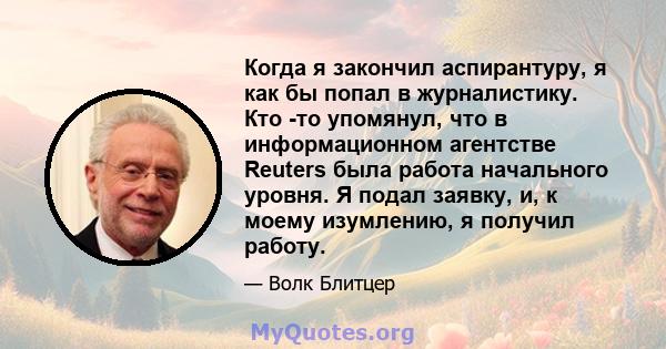 Когда я закончил аспирантуру, я как бы попал в журналистику. Кто -то упомянул, что в информационном агентстве Reuters была работа начального уровня. Я подал заявку, и, к моему изумлению, я получил работу.