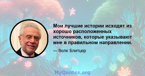 Мои лучшие истории исходят из хорошо расположенных источников, которые указывают мне в правильном направлении.