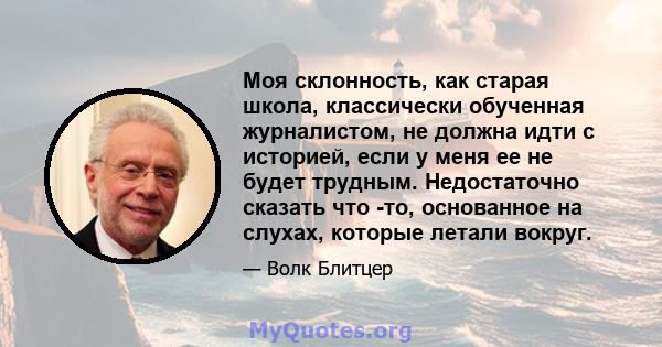 Моя склонность, как старая школа, классически обученная журналистом, не должна идти с историей, если у меня ее не будет трудным. Недостаточно сказать что -то, основанное на слухах, которые летали вокруг.