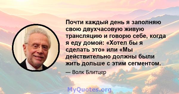 Почти каждый день я заполняю свою двухчасовую живую трансляцию и говорю себе, когда я еду домой: «Хотел бы я сделать это» или «Мы действительно должны были жить дольше с этим сегментом.