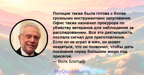 Полиция также была готова с более грозными инструментами запугивания. Офис также назначил прокурора по убийству ветеранов для наблюдения за расследованием. Вся эта деятельность послала сигнал для приготовления. Если он