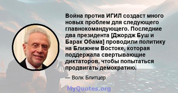 Война против ИГИЛ создаст много новых проблем для следующего главнокомандующего. Последние два президента [Джордж Буш и Барак Обама] проводили политику на Ближнем Востоке, которая поддержала свертывающие диктаторов,