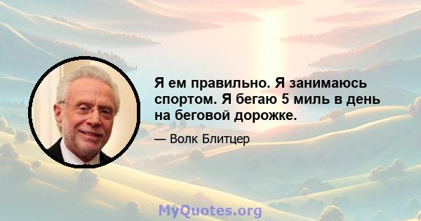 Я ем правильно. Я занимаюсь спортом. Я бегаю 5 миль в день на беговой дорожке.