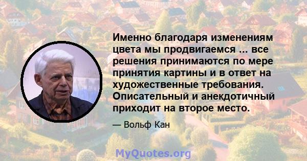 Именно благодаря изменениям цвета мы продвигаемся ... все решения принимаются по мере принятия картины и в ответ на художественные требования. Описательный и анекдотичный приходит на второе место.