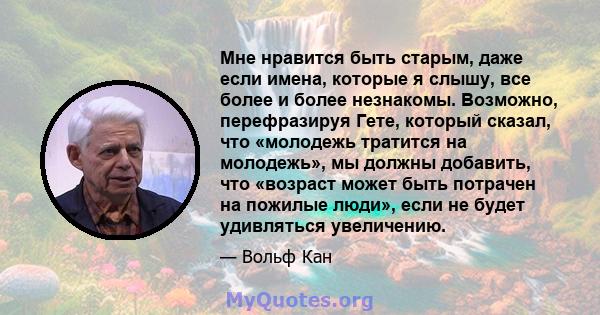 Мне нравится быть старым, даже если имена, которые я слышу, все более и более незнакомы. Возможно, перефразируя Гете, который сказал, что «молодежь тратится на молодежь», мы должны добавить, что «возраст может быть