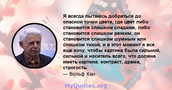 Я всегда пытаюсь добраться до опасной точки цвета, где цвет либо становится слишком сладким, либо становится слишком резким, он становится слишком шумным или слишком тихой, и в этот момент я все еще хочу, чтобы картина