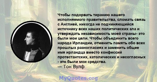 Чтобы подорвать тиранию нашего исполняемого правительства, сломать связь с Англией, никогда не подчиняющийся источнику всех наших политических зла и утверждать независимость моей страны- это были мои цели. Чтобы