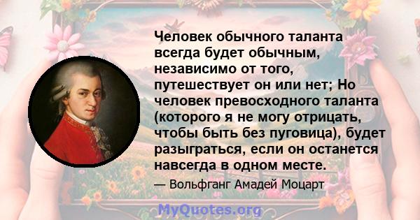 Человек обычного таланта всегда будет обычным, независимо от того, путешествует он или нет; Но человек превосходного таланта (которого я не могу отрицать, чтобы быть без пуговица), будет разыграться, если он останется