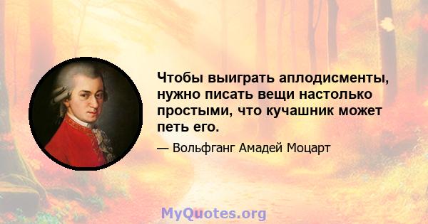 Чтобы выиграть аплодисменты, нужно писать вещи настолько простыми, что кучашник может петь его.