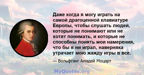 Даже когда я могу играть на самой драгоценной клавиатуре Европы, чтобы слушать людей, которые не понимают или не хотят понимать, и которые не способны понять мои намерения, что бы я ни играл, наверняка утрачает мою