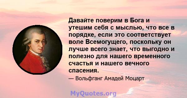 Давайте поверим в Бога и утешим себя с мыслью, что все в порядке, если это соответствует воле Всемогущего, поскольку он лучше всего знает, что выгодно и полезно для нашего временного счастья и нашего вечного спасения.