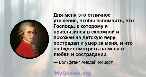 Для меня это отличное утешение, чтобы вспомнить, что Господь, к которому я приблизился в скромной и похожей на детскую веру, пострадал и умер за меня, и что он будет смотреть на меня в любви и сострадании.