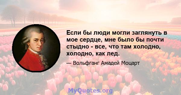 Если бы люди могли заглянуть в мое сердце, мне было бы почти стыдно - все, что там холодно, холодно, как лед.