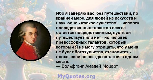 Ибо я заверяю вас, без путешествий, по крайней мере, для людей из искусств и наук, одно - жалкое существо! ... человек посредственных талантов всегда остается посредственным, пусть он путешествует или нет - но человек