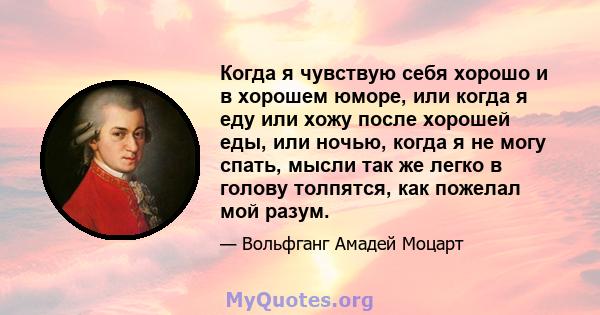 Когда я чувствую себя хорошо и в хорошем юморе, или когда я еду или хожу после хорошей еды, или ночью, когда я не могу спать, мысли так же легко в голову толпятся, как пожелал мой разум.