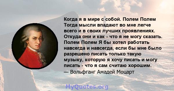 Когда я в мире с собой. Полем Полем Тогда мысли впадают во мне легче всего и в своих лучших проявлениях. Откуда они и как - что я не могу сказать. Полем Полем Я бы хотел работать навсегда и навсегда, если бы мне было