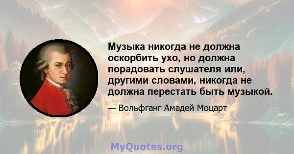 Музыка никогда не должна оскорбить ухо, но должна порадовать слушателя или, другими словами, никогда не должна перестать быть музыкой.