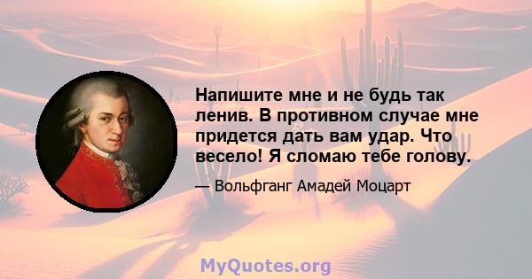 Напишите мне и не будь так ленив. В противном случае мне придется дать вам удар. Что весело! Я сломаю тебе голову.