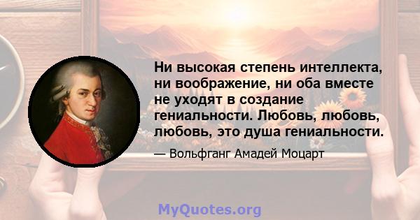 Ни высокая степень интеллекта, ни воображение, ни оба вместе не уходят в создание гениальности. Любовь, любовь, любовь, это душа гениальности.