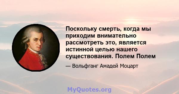 Поскольку смерть, когда мы приходим внимательно рассмотреть это, является истинной целью нашего существования. Полем Полем