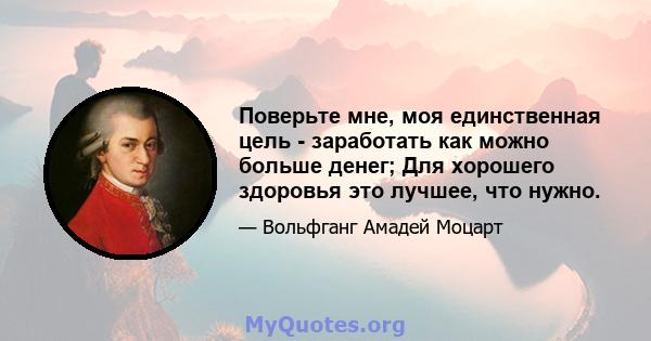 Поверьте мне, моя единственная цель - заработать как можно больше денег; Для хорошего здоровья это лучшее, что нужно.