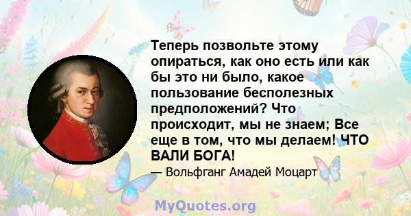 Теперь позвольте этому опираться, как оно есть или как бы это ни было, какое пользование бесполезных предположений? Что происходит, мы не знаем; Все еще в том, что мы делаем! ЧТО ВАЛИ БОГА!