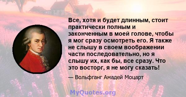 Все, хотя и будет длинным, стоит практически полным и законченным в моей голове, чтобы я мог сразу осмотреть его. Я также не слышу в своем воображении части последовательно, но я слышу их, как бы, все сразу. Что это