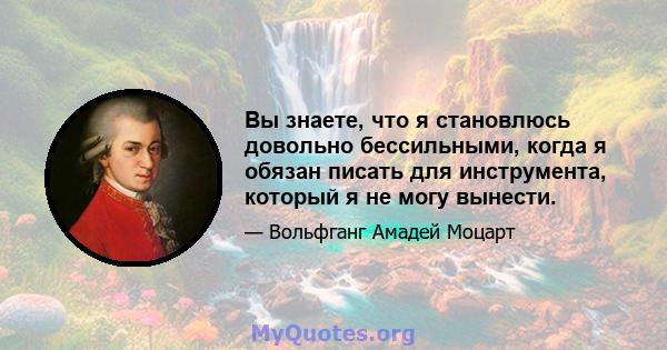 Вы знаете, что я становлюсь довольно бессильными, когда я обязан писать для инструмента, который я не могу вынести.