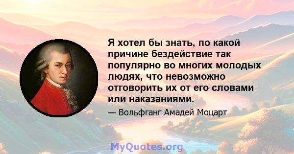 Я хотел бы знать, по какой причине бездействие так популярно во многих молодых людях, что невозможно отговорить их от его словами или наказаниями.