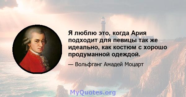 Я люблю это, когда Ария подходит для певицы так же идеально, как костюм с хорошо продуманной одеждой.