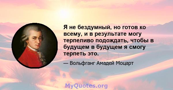 Я не бездумный, но готов ко всему, и в результате могу терпеливо подождать, чтобы в будущем в будущем я смогу терпеть это.