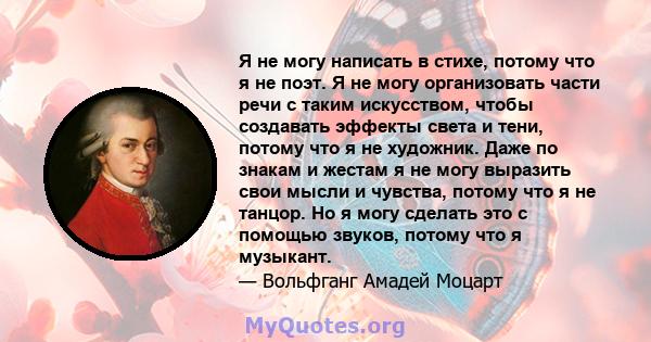 Я не могу написать в стихе, потому что я не поэт. Я не могу организовать части речи с таким искусством, чтобы создавать эффекты света и тени, потому что я не художник. Даже по знакам и жестам я не могу выразить свои