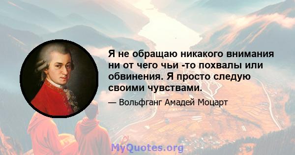 Я не обращаю никакого внимания ни от чего чьи -то похвалы или обвинения. Я просто следую своими чувствами.