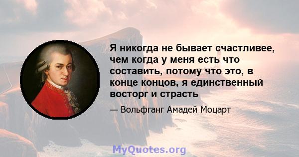 Я никогда не бывает счастливее, чем когда у меня есть что составить, потому что это, в конце концов, я единственный восторг и страсть