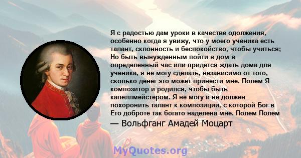 Я с радостью дам уроки в качестве одолжения, особенно когда я увижу, что у моего ученика есть талант, склонность и беспокойство, чтобы учиться; Но быть вынужденным пойти в дом в определенный час или придется ждать дома