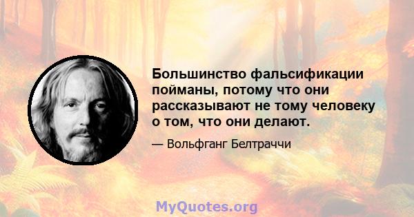 Большинство фальсификации пойманы, потому что они рассказывают не тому человеку о том, что они делают.