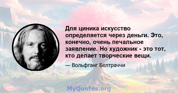 Для циника искусство определяется через деньги. Это, конечно, очень печальное заявление. Но художник - это тот, кто делает творческие вещи.