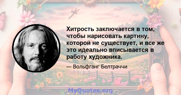 Хитрость заключается в том, чтобы нарисовать картину, которой не существует, и все же это идеально вписывается в работу художника.