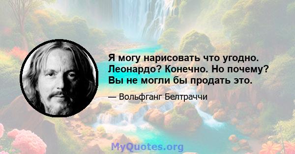 Я могу нарисовать что угодно. Леонардо? Конечно. Но почему? Вы не могли бы продать это.