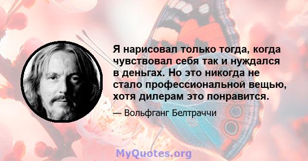 Я нарисовал только тогда, когда чувствовал себя так и нуждался в деньгах. Но это никогда не стало профессиональной вещью, хотя дилерам это понравится.