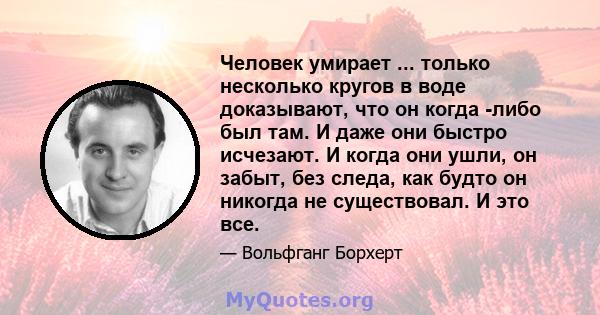 Человек умирает ... только несколько кругов в воде доказывают, что он когда -либо был там. И даже они быстро исчезают. И когда они ушли, он забыт, без следа, как будто он никогда не существовал. И это все.