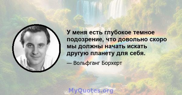 У меня есть глубокое темное подозрение, что довольно скоро мы должны начать искать другую планету для себя.