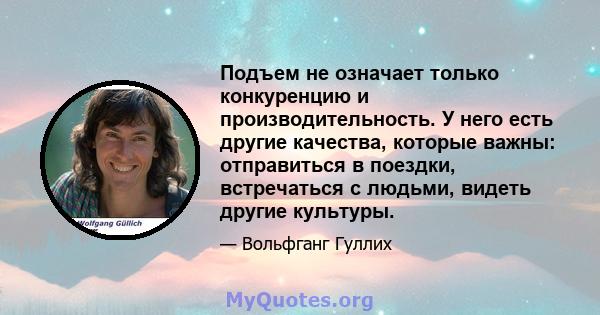 Подъем не означает только конкуренцию и производительность. У него есть другие качества, которые важны: отправиться в поездки, встречаться с людьми, видеть другие культуры.