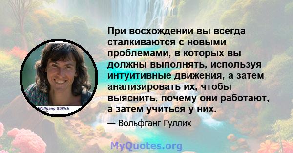 При восхождении вы всегда сталкиваются с новыми проблемами, в которых вы должны выполнять, используя интуитивные движения, а затем анализировать их, чтобы выяснить, почему они работают, а затем учиться у них.