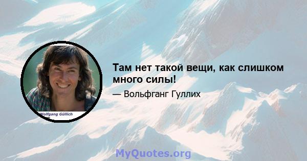 Там нет такой вещи, как слишком много силы!